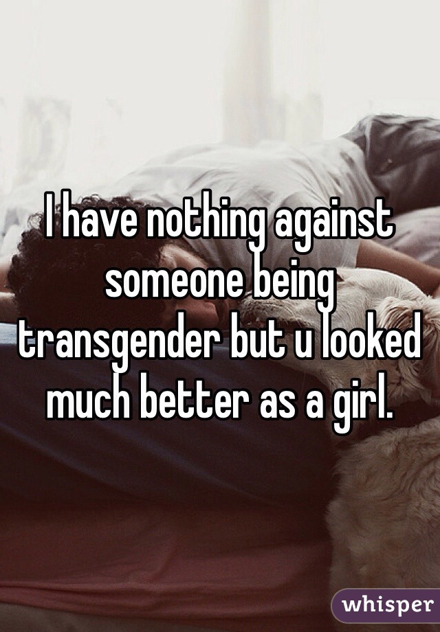 I have nothing against someone being transgender but u looked much better as a girl. 