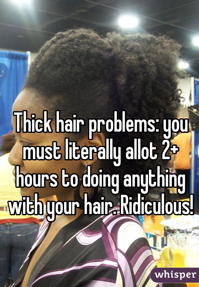 Thick hair problems: you must literally allot 2+ hours to doing anything with your hair. Ridiculous! 