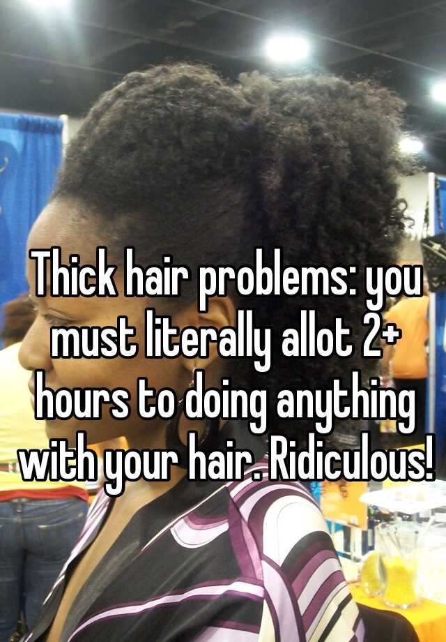 Thick hair problems: you must literally allot 2+ hours to doing anything with your hair. Ridiculous! 