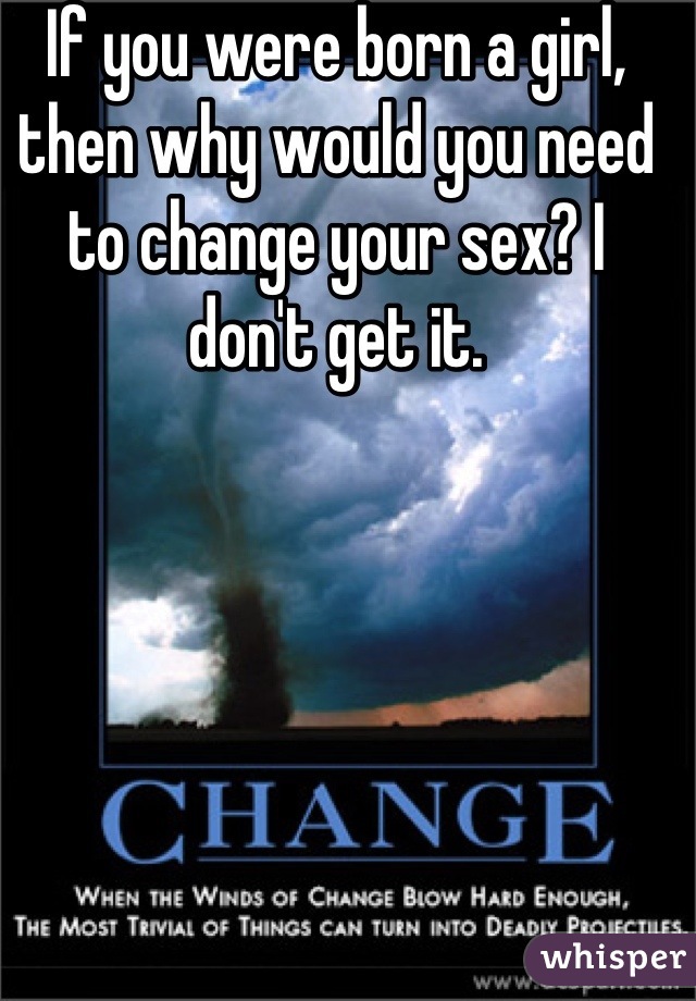 If you were born a girl, then why would you need to change your sex? I don't get it.