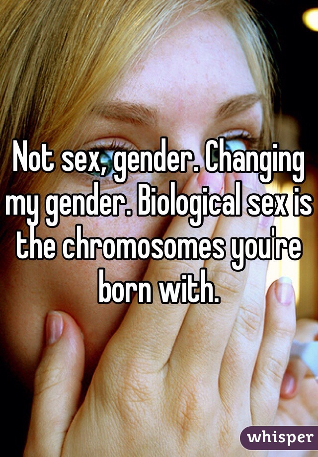 Not sex, gender. Changing my gender. Biological sex is the chromosomes you're born with. 