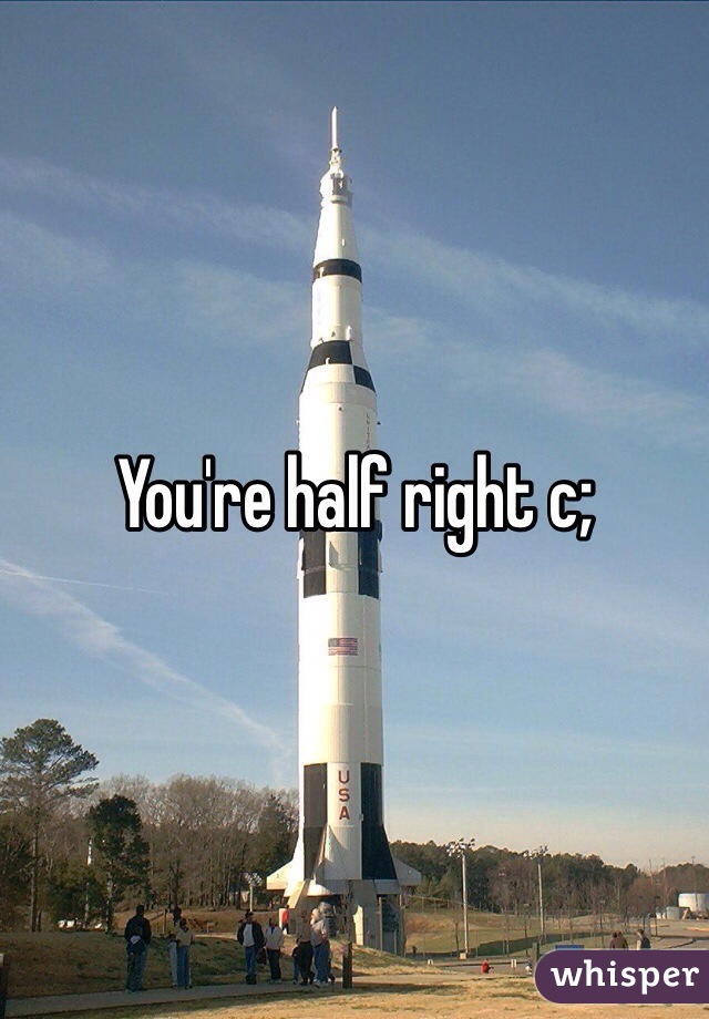 You're half right c;