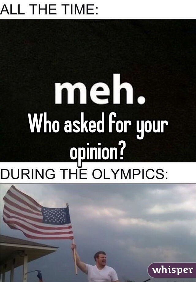 Who asked for your opinion?
