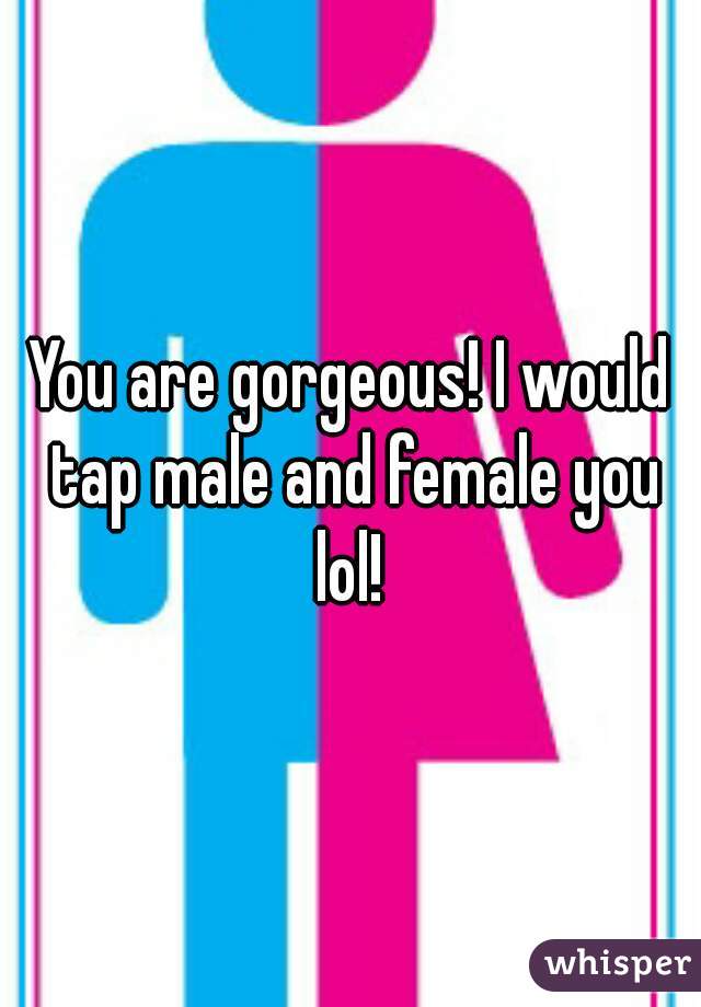 You are gorgeous! I would tap male and female you lol! 