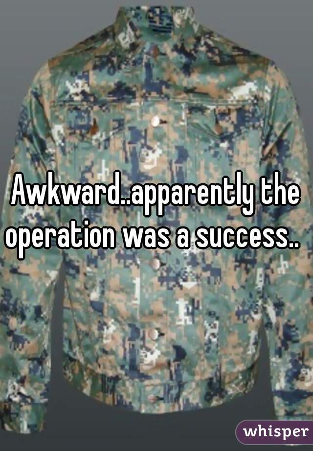 Awkward..apparently the operation was a success..  