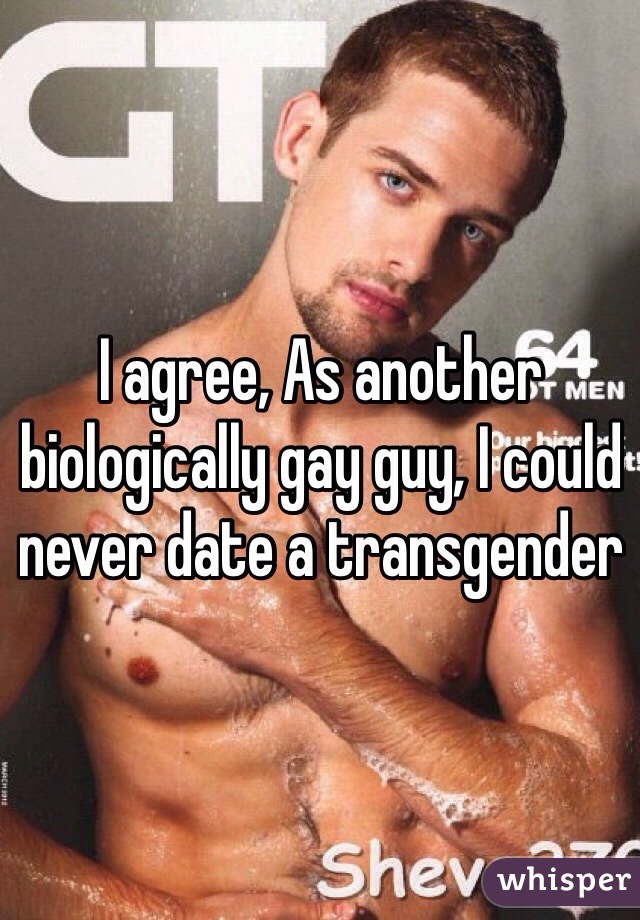 I agree, As another biologically gay guy, I could never date a transgender