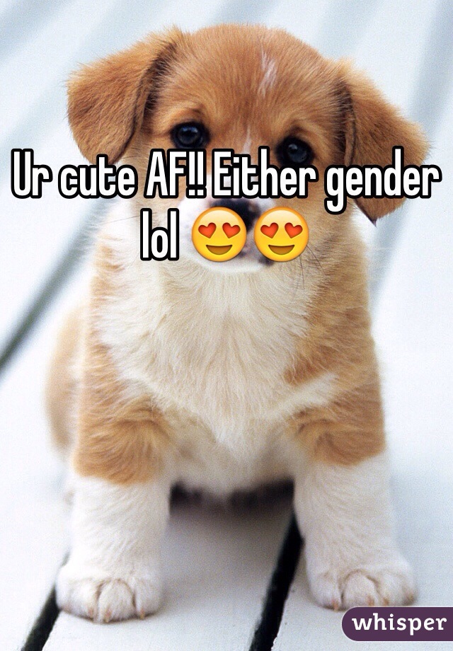 Ur cute AF!! Either gender lol 😍😍