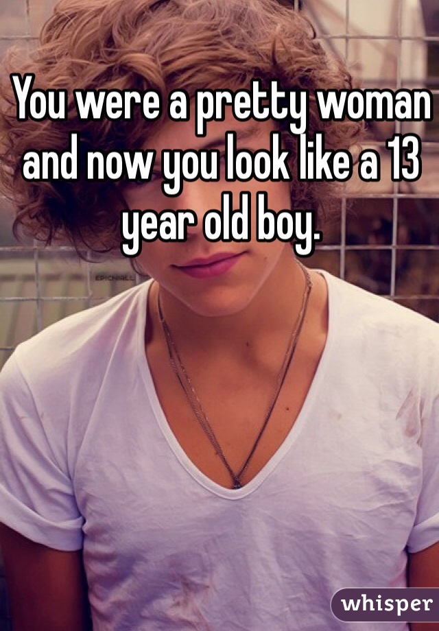 You were a pretty woman and now you look like a 13 year old boy.