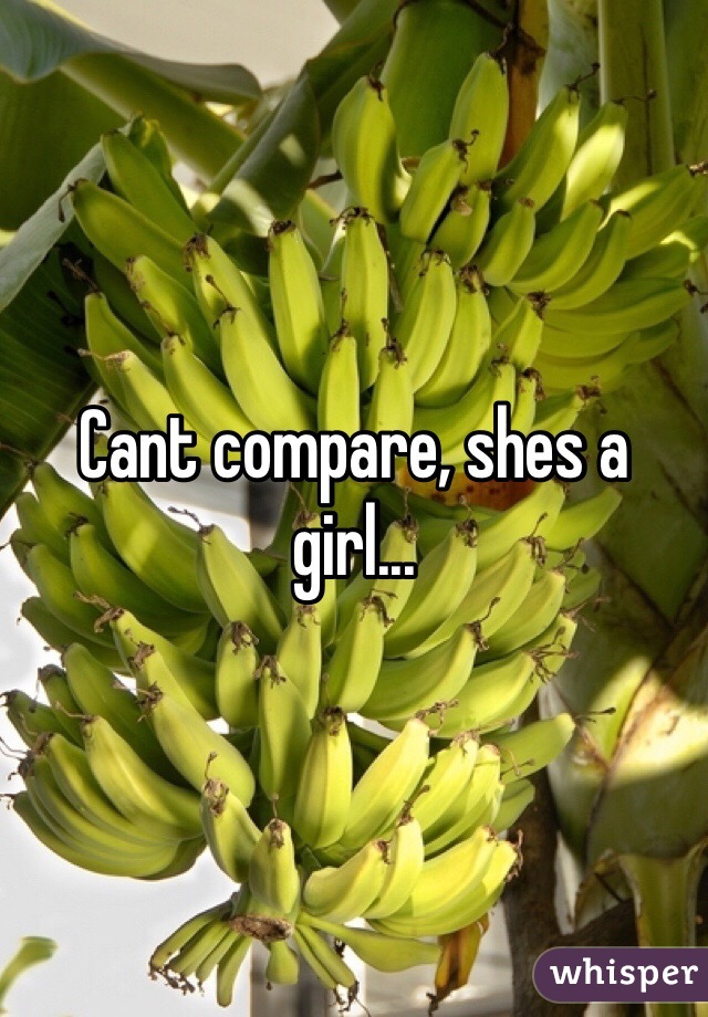 Cant compare, shes a girl... 