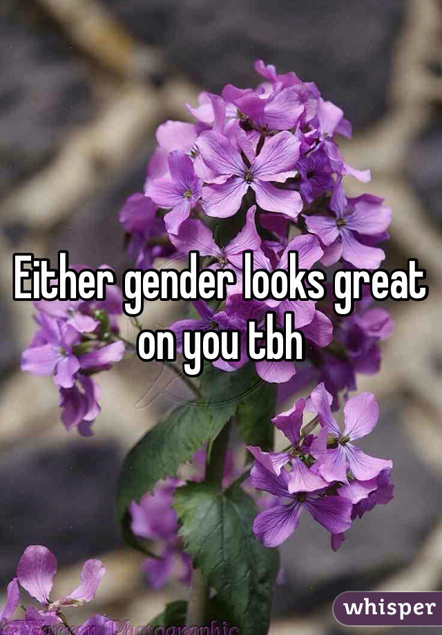 Either gender looks great on you tbh