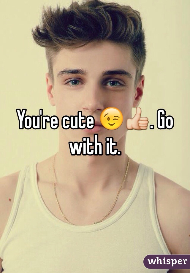 You're cute 😉👍. Go with it.