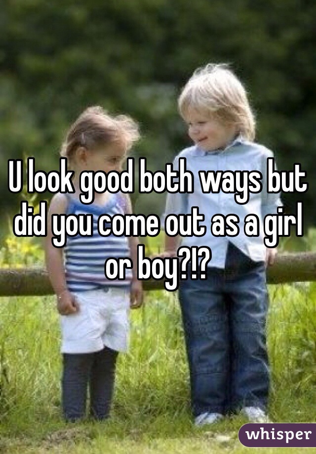 U look good both ways but did you come out as a girl or boy?!?