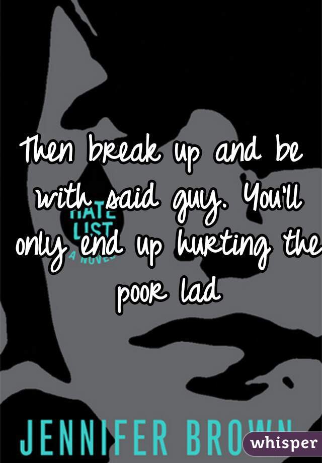 Then break up and be with said guy. You'll only end up hurting the poor lad