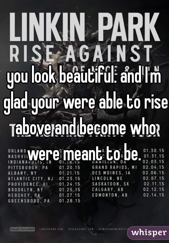 you look beautiful. and I'm glad your were able to rise above and become who were meant to be. 