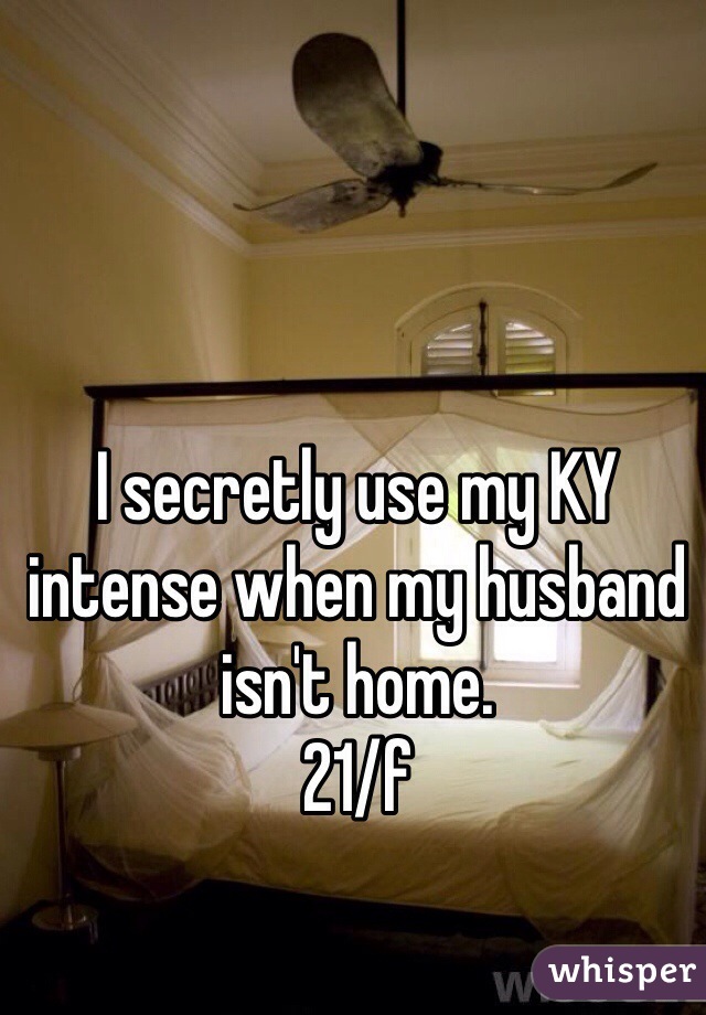 I secretly use my KY intense when my husband isn't home.
21/f