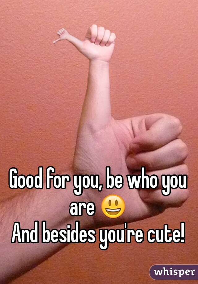 Good for you, be who you are 😃
And besides you're cute!