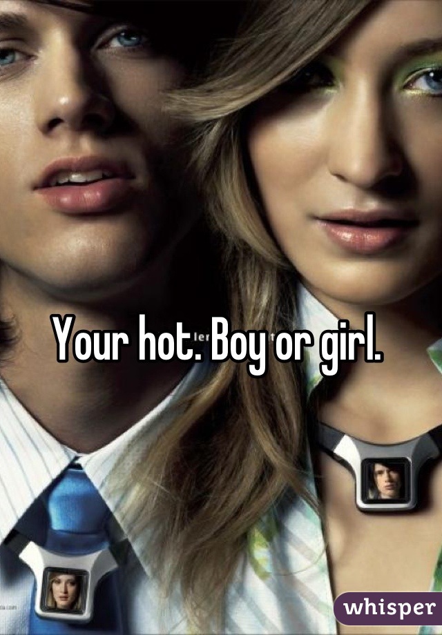 Your hot. Boy or girl. 