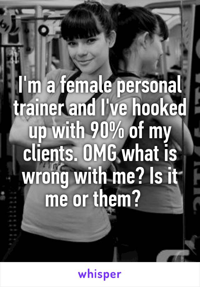 I'm a female personal trainer and I've hooked up with 90% of my clients. OMG what is wrong with me? Is it me or them?   