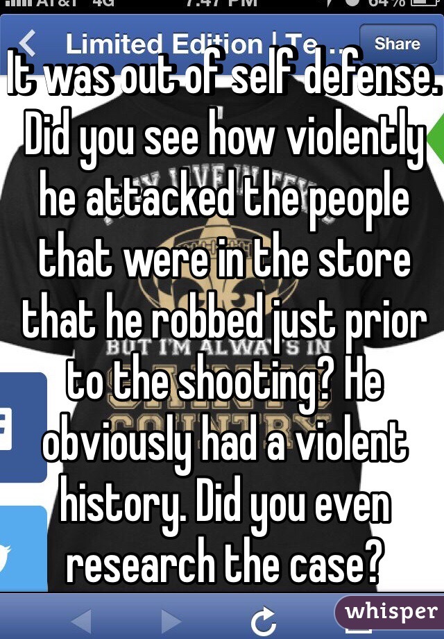 It was out of self defense. Did you see how violently he attacked the people that were in the store that he robbed just prior to the shooting? He obviously had a violent history. Did you even research the case? 