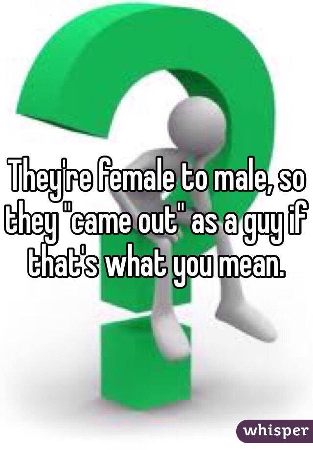 They're female to male, so they "came out" as a guy if that's what you mean. 