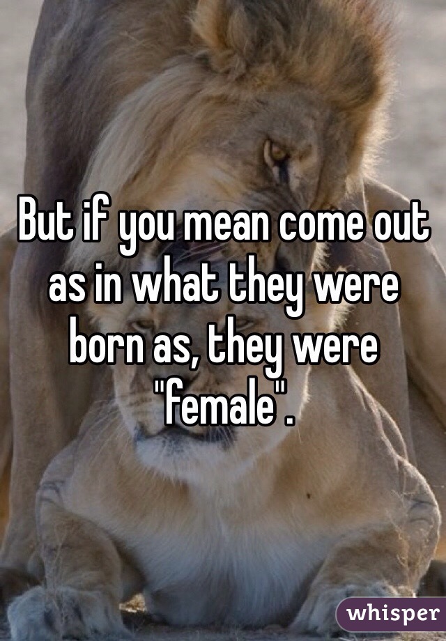 But if you mean come out as in what they were born as, they were "female". 