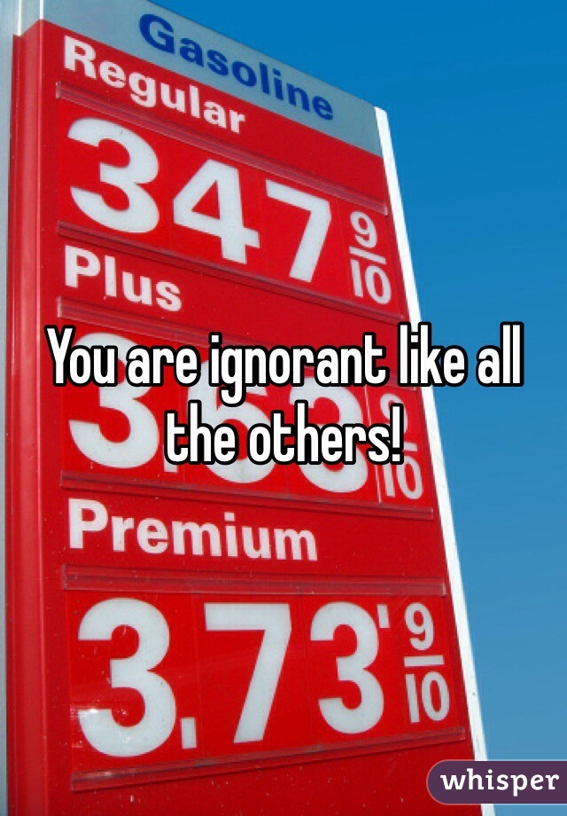 You are ignorant like all the others!