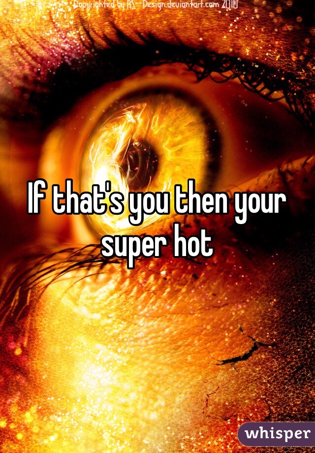 If that's you then your super hot