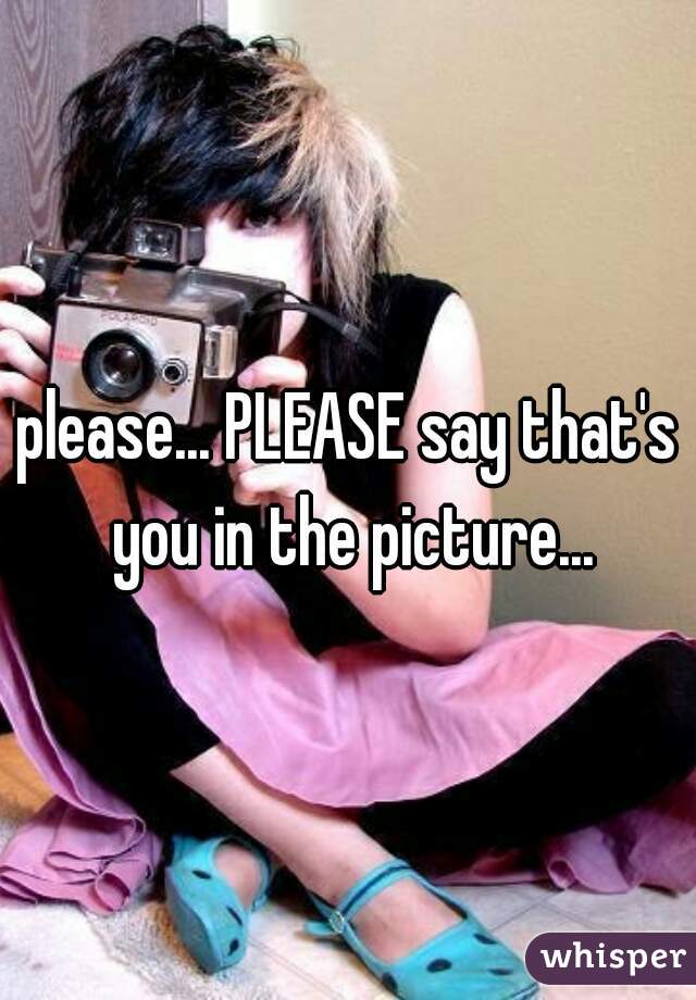 please... PLEASE say that's you in the picture...