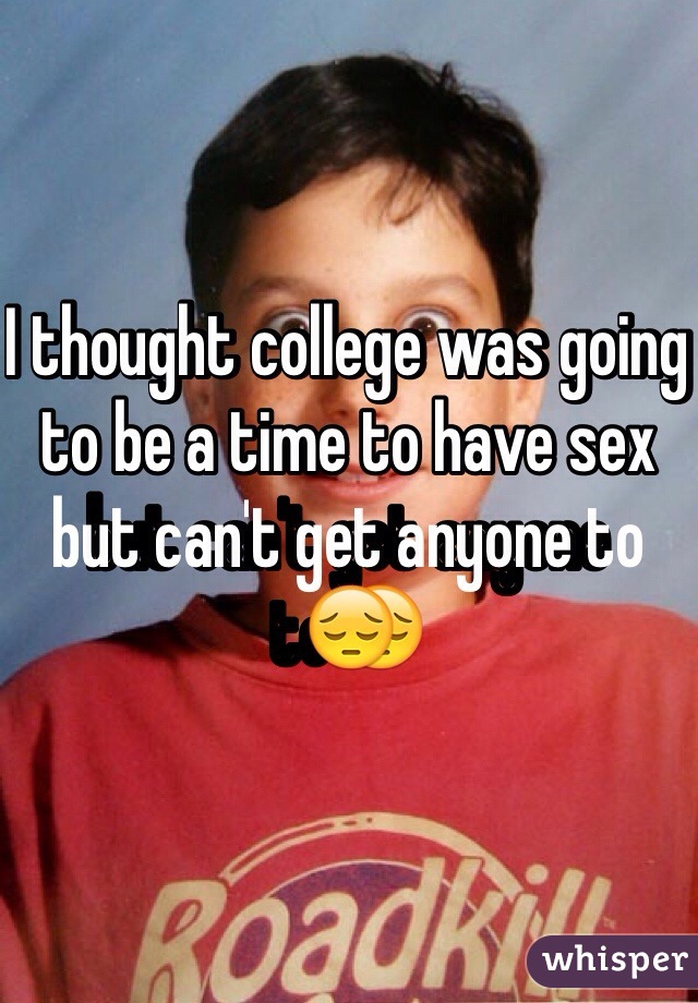 I thought college was going to be a time to have sex but can't get anyone to😔