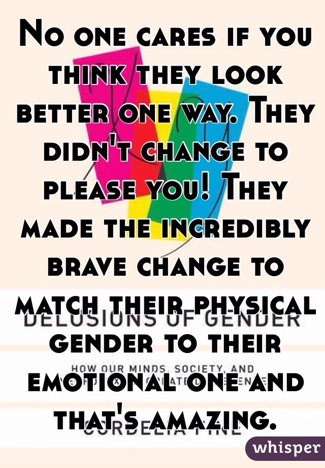 No one cares if you think they look better one way. They didn't change to please you! They made the incredibly brave change to match their physical gender to their emotional one and that's amazing. 