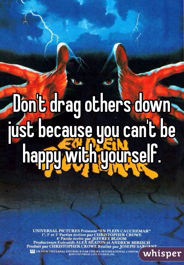 Don't drag others down just because you can't be happy with yourself. 