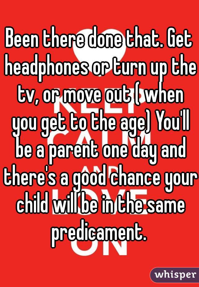 Been there done that. Get headphones or turn up the tv, or move out ( when you get to the age) You'll be a parent one day and there's a good chance your child will be in the same predicament. 