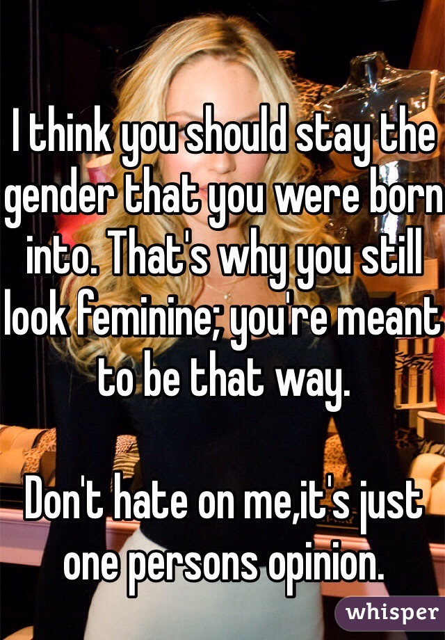 I think you should stay the gender that you were born into. That's why you still look feminine; you're meant to be that way.

Don't hate on me,it's just one persons opinion.