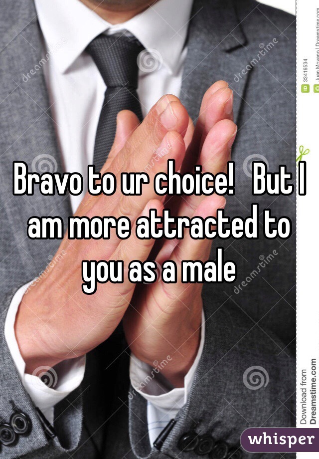 Bravo to ur choice!   But I am more attracted to you as a male 