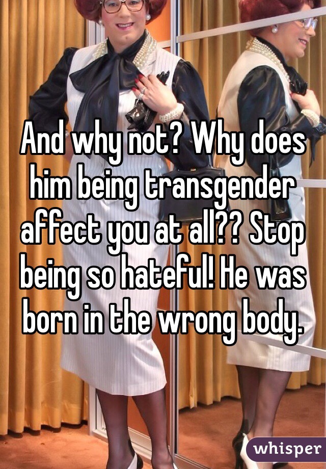 And why not? Why does him being transgender affect you at all?? Stop being so hateful! He was born in the wrong body.