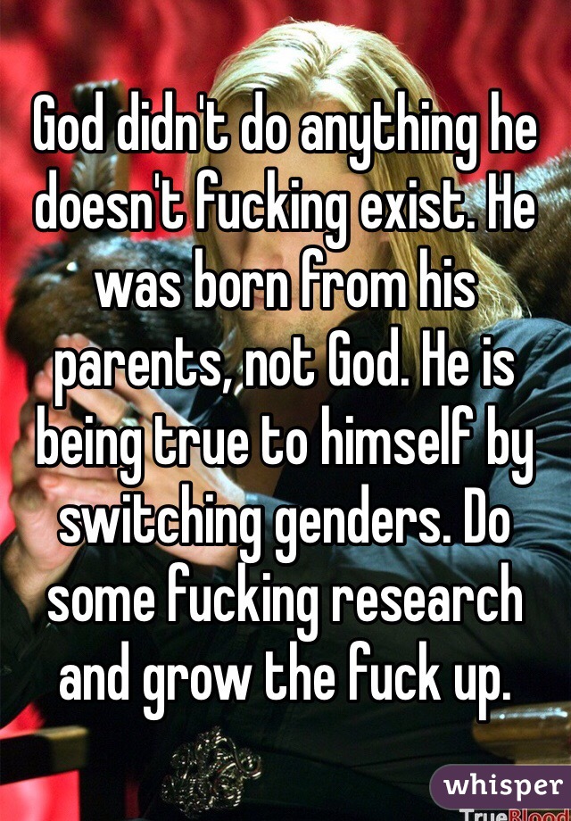 God didn't do anything he doesn't fucking exist. He was born from his parents, not God. He is being true to himself by switching genders. Do some fucking research and grow the fuck up.