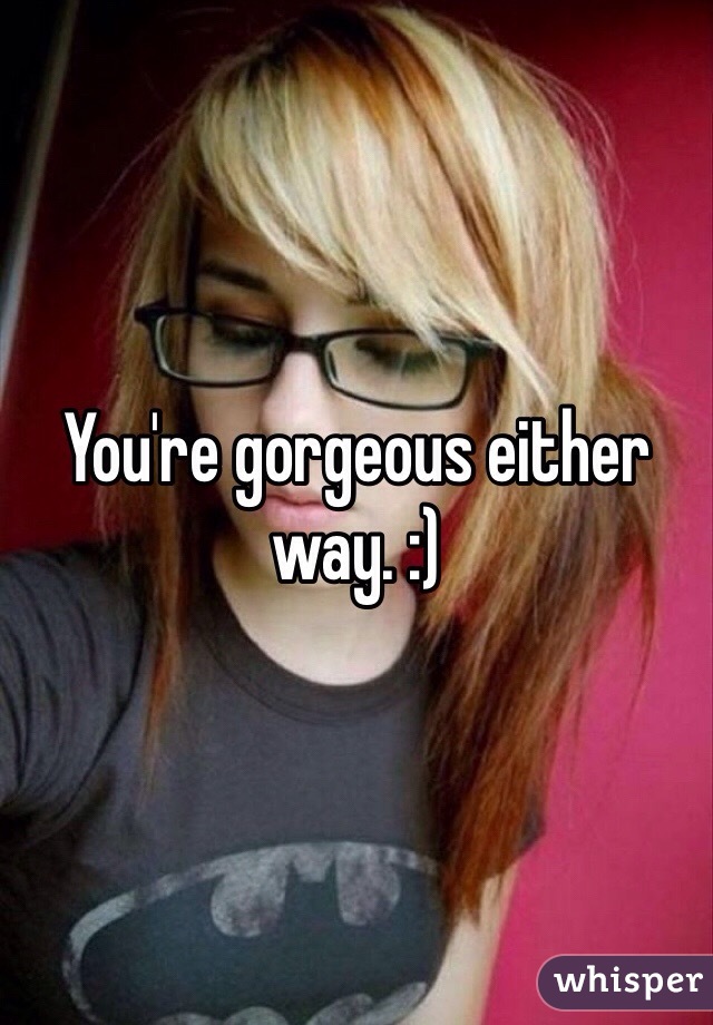 You're gorgeous either way. :) 