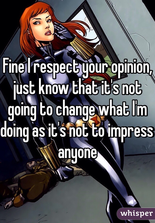 Fine I respect your opinion, just know that it's not going to change what I'm doing as it's not to impress anyone 