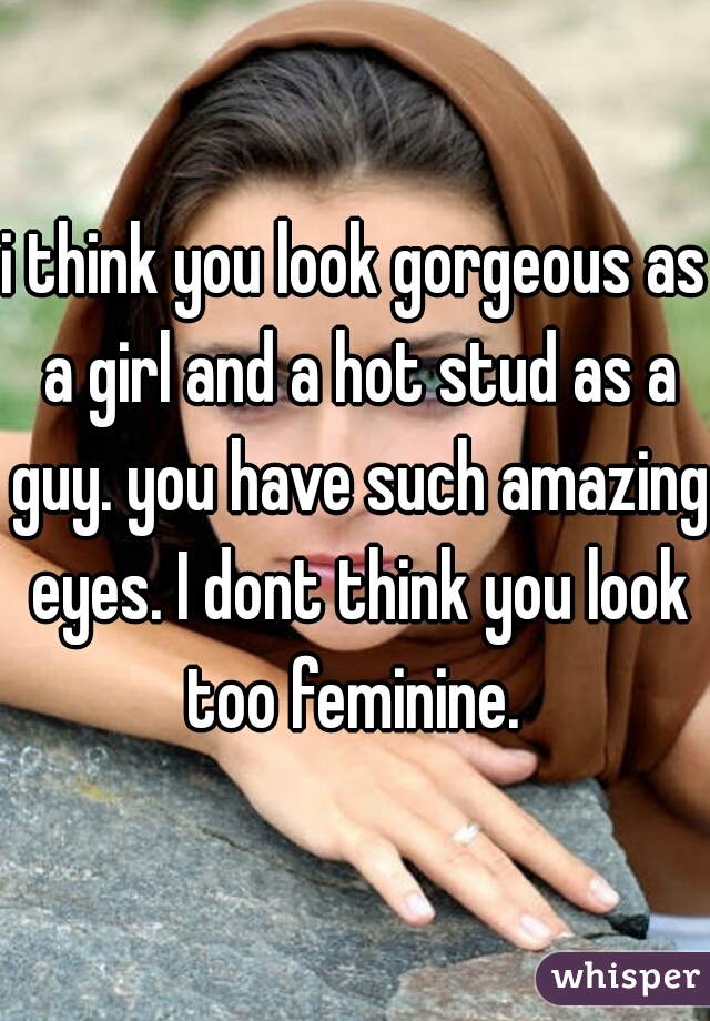 i think you look gorgeous as a girl and a hot stud as a guy. you have such amazing eyes. I dont think you look too feminine. 