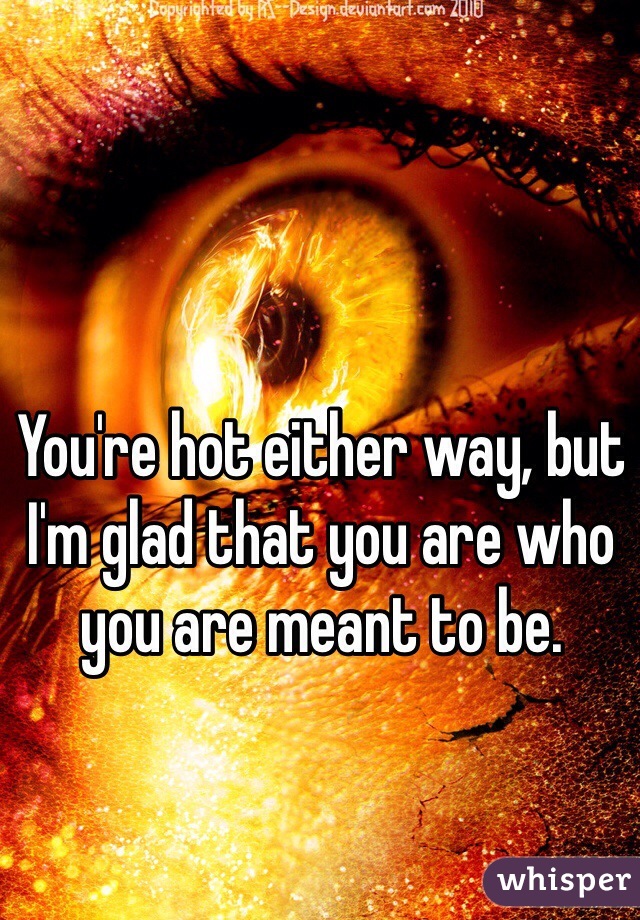 You're hot either way, but I'm glad that you are who you are meant to be.