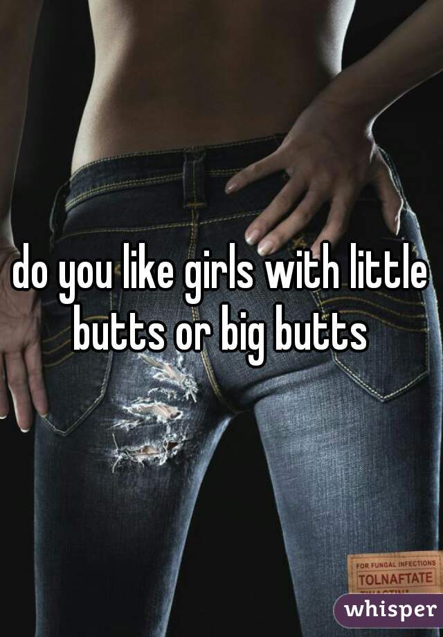 do you like girls with little butts or big butts 