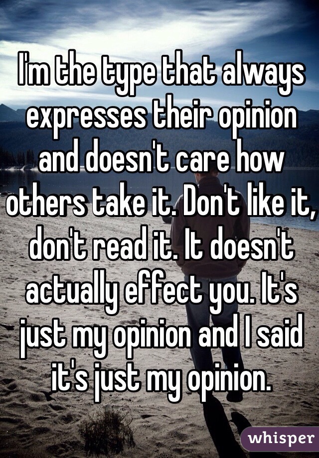 I'm the type that always expresses their opinion and doesn't care how others take it. Don't like it, don't read it. It doesn't actually effect you. It's just my opinion and I said it's just my opinion. 