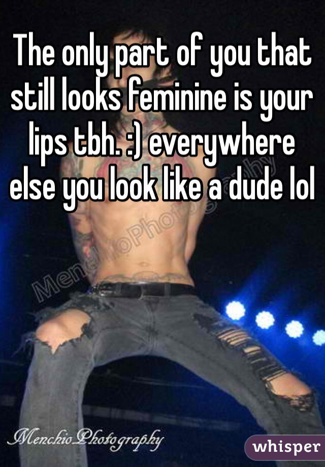 The only part of you that still looks feminine is your lips tbh. :) everywhere else you look like a dude lol