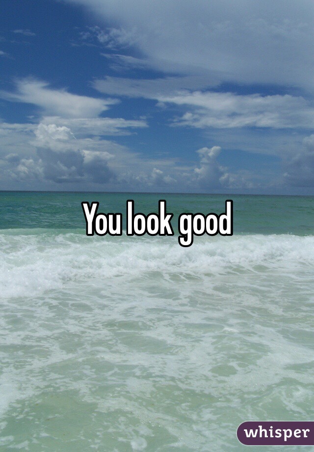 You look good 