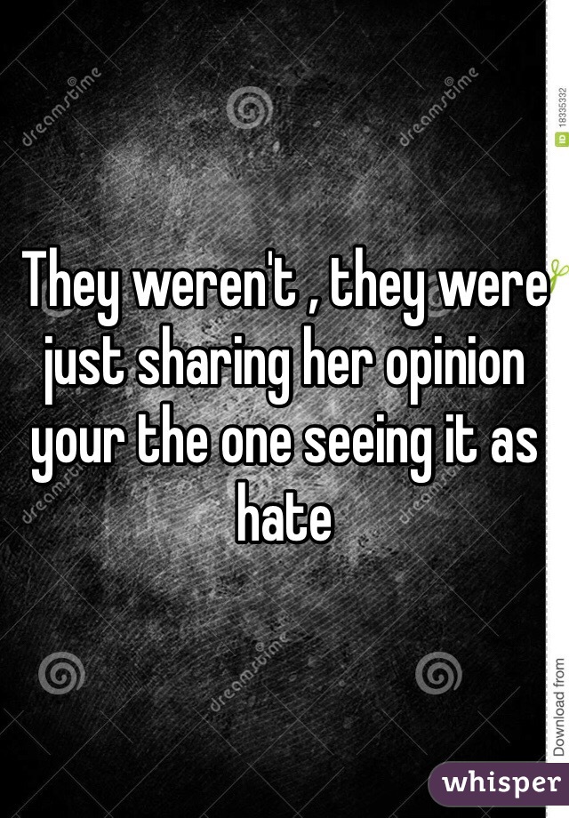 They weren't , they were  just sharing her opinion your the one seeing it as hate 