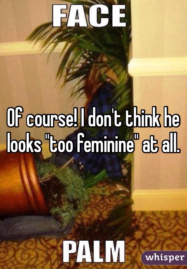 Of course! I don't think he looks "too feminine" at all.