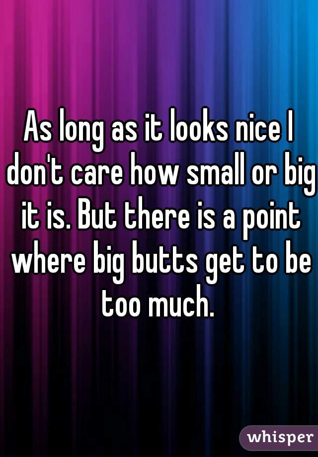 As long as it looks nice I don't care how small or big it is. But there is a point where big butts get to be too much. 