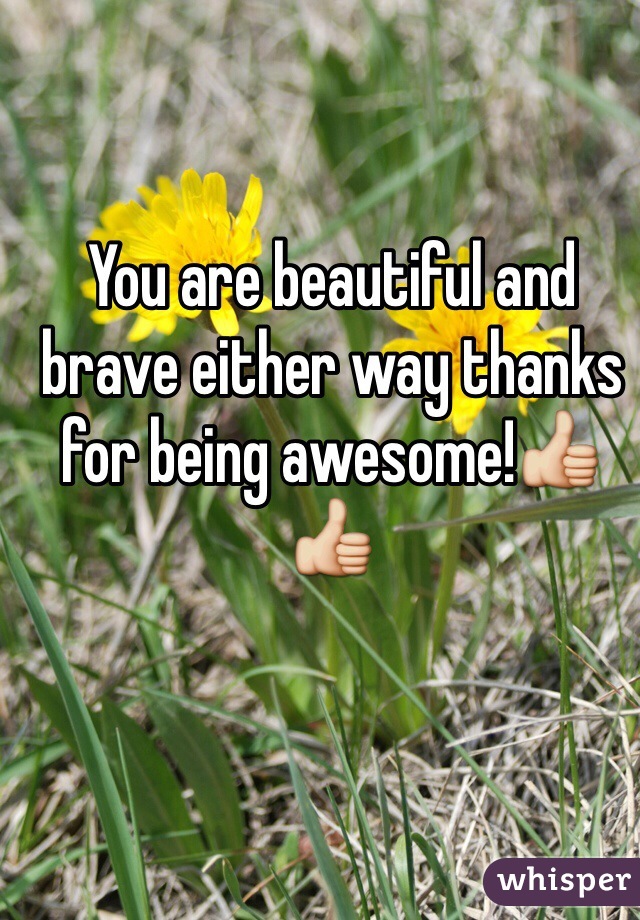 You are beautiful and brave either way thanks for being awesome!👍👍