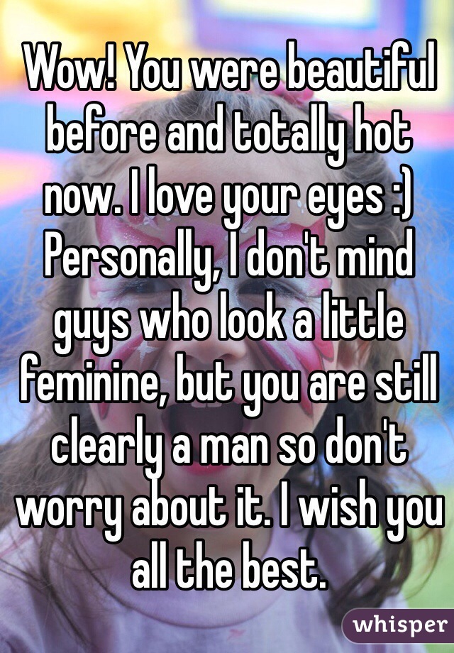 Wow! You were beautiful before and totally hot now. I love your eyes :) Personally, I don't mind guys who look a little feminine, but you are still clearly a man so don't worry about it. I wish you all the best. 