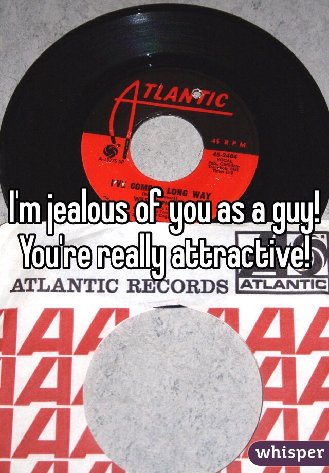 I'm jealous of you as a guy! You're really attractive! 